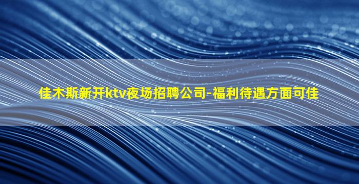 佳木斯新开ktv夜场招聘公司-福利待遇方面可佳