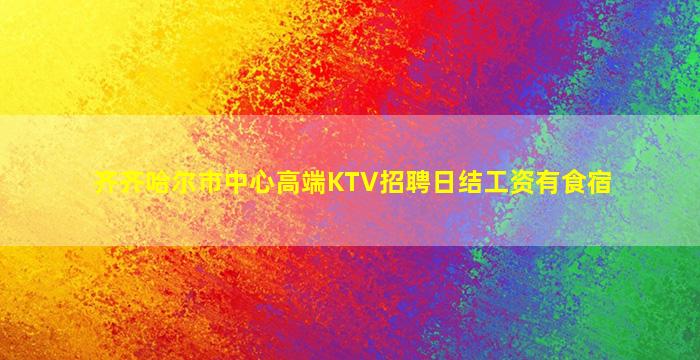 齐齐哈尔市中心高端KTV招聘日结工资有食宿